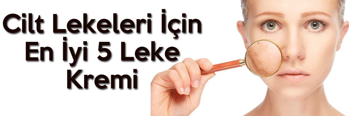 Cilt Lekeleri İçin En İyi 5 Leke Kremi