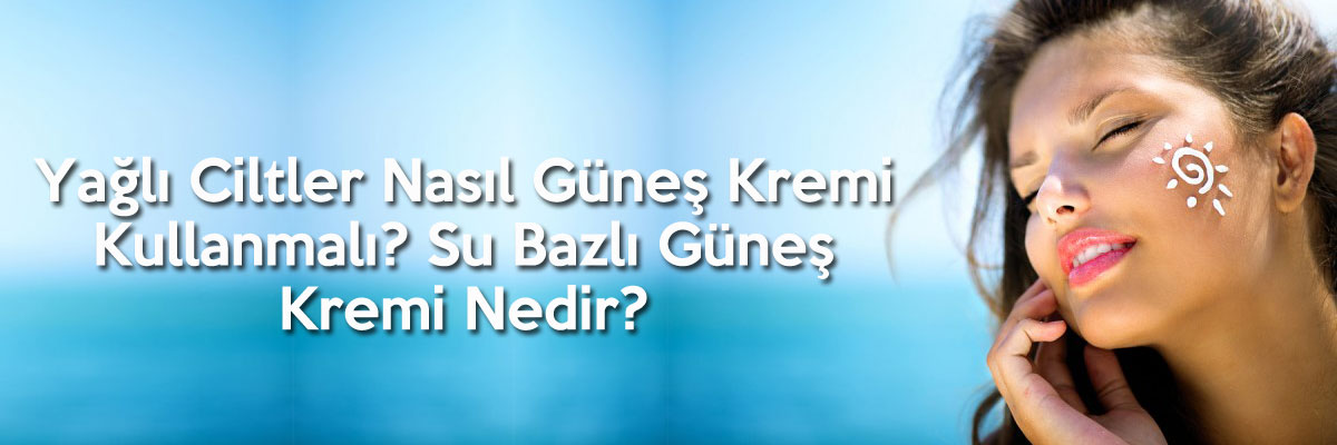 Yağlı Ciltler Nasıl Güneş Kremi Kullanmalı? Su Bazlı Güneş Kremi Nedir?