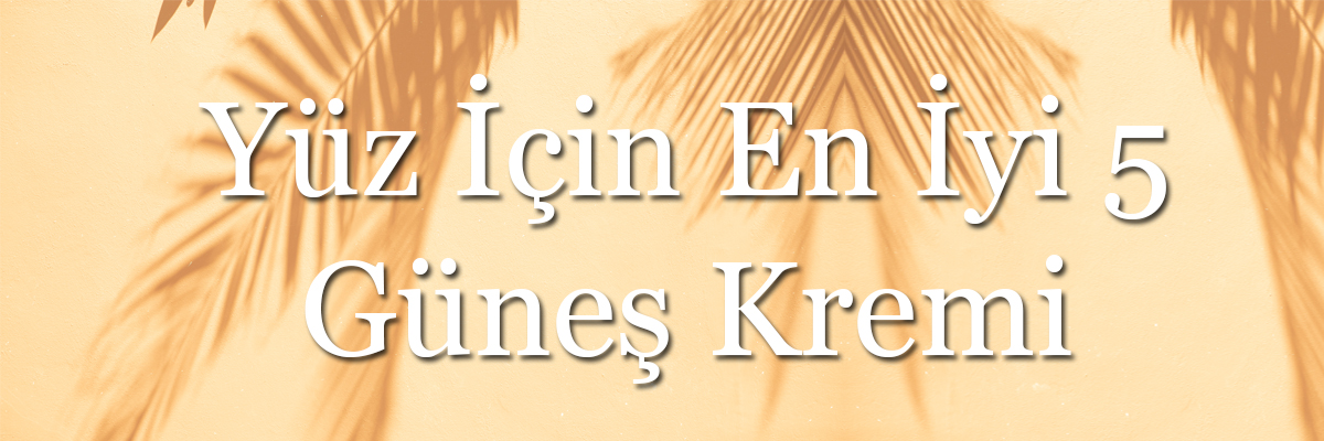 Yüz İçin En İyi 5 Güneş Kremi