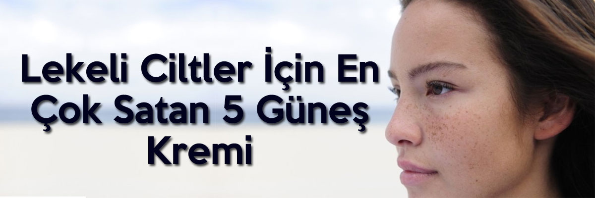 Lekeli Ciltler İçin En Çok Satan 5 Güneş Kremi