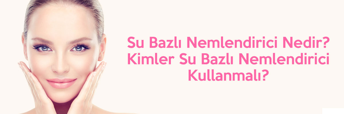 Su Bazlı Nemlendirici Nedir? Kimler Su Bazlı Nemlendirici Kullanmalı? 